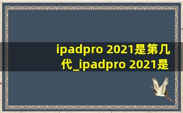 ipadpro 2021是第几代_ipadpro 2021是第几代的